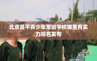 北京昌平青少年军训学校哪里有实力排名发布