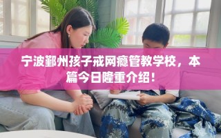 宁波鄞州孩子戒网瘾管教学校，本篇今日隆重介绍！