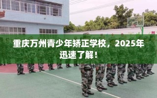 重庆万州青少年矫正学校，2025年迅速了解！