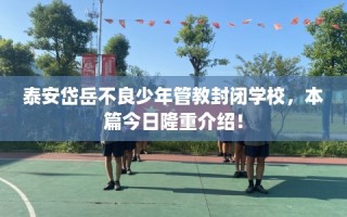 泰安岱岳不良少年管教封闭学校，本篇今日隆重介绍！