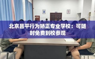 北京昌平行为矫正专业学校：可随时免费到校参观