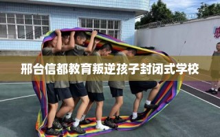 邢台信都教育叛逆孩子封闭式学校