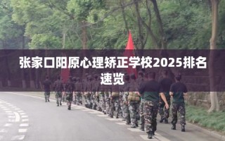 张家口阳原心理矫正学校2025排名速览