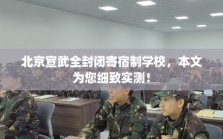 北京宣武全封闭寄宿制学校，本文为您细致实测！