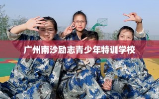 广州南沙励志青少年特训学校