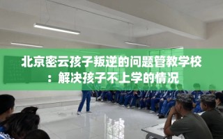 北京密云孩子叛逆的问题管教学校：解决孩子不上学的情况