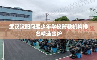 武汉汉阳问题少年学校管教机构排名精选出炉