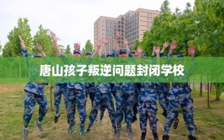 唐山孩子叛逆问题封闭学校