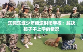 东莞东城少年叛逆封闭学校：解决孩子不上学的情况