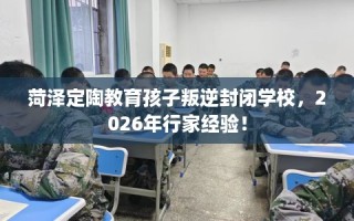 菏泽定陶教育孩子叛逆封闭学校，2026年行家经验！