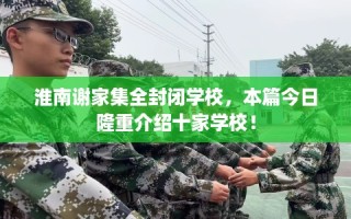 淮南谢家集全封闭学校，本篇今日隆重介绍十家学校！