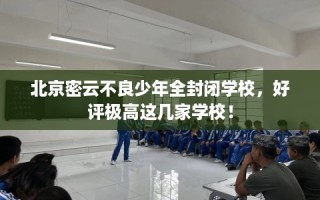 北京密云不良少年全封闭学校，好评极高这几家学校！