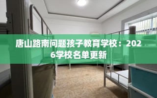 唐山路南问题孩子教育学校：2026学校名单更新