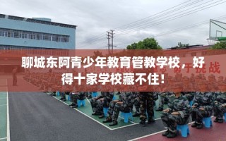聊城东阿青少年教育管教学校，好得十家学校藏不住！