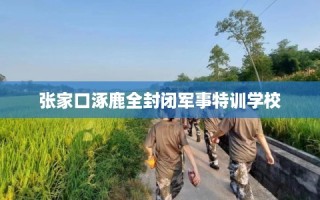 张家口涿鹿全封闭军事特训学校