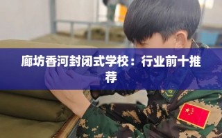廊坊香河封闭式学校：行业前十推荐