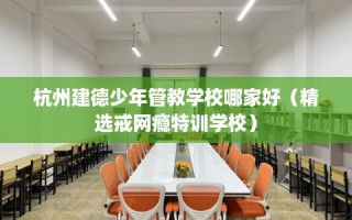杭州建德少年管教学校哪家好（精选戒网瘾特训学校）