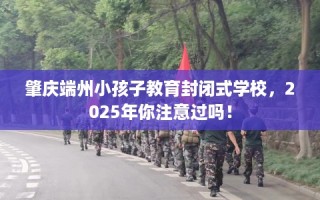 肇庆端州小孩子教育封闭式学校，2025年你注意过吗！