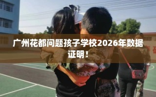 广州花都问题孩子学校2026年数据证明！