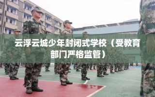 云浮云城少年封闭式学校（受教育部门严格监管）