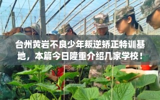 台州黄岩不良少年叛逆矫正特训基地，本篇今日隆重介绍几家学校！