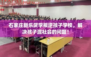 石家庄新乐厌学叛逆孩子学校，解决孩子混社会的问题！