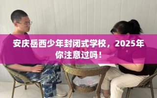 安庆岳西少年封闭式学校，2025年你注意过吗！