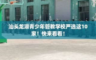 汕头龙湖青少年管教学校严选这10家！快来看看！
