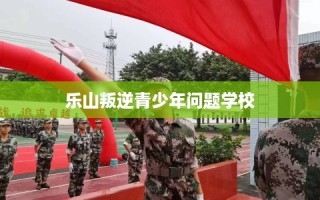 乐山叛逆青少年问题学校