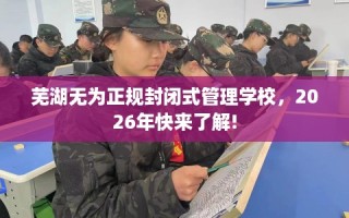 芜湖无为正规封闭式管理学校，2026年快来了解!