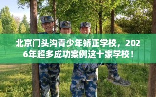 北京门头沟青少年矫正学校，2026年超多成功案例这十家学校！