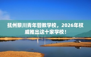 抚州黎川青年管教学校，2026年权威推出这十家学校！