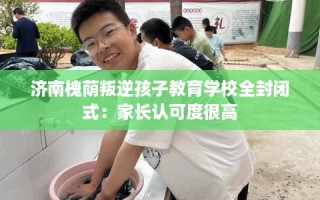 济南槐荫叛逆孩子教育学校全封闭式：家长认可度很高