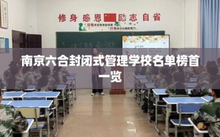 南京六合封闭式管理学校名单榜首一览