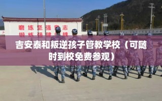 吉安泰和叛逆孩子管教学校（可随时到校免费参观）