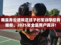 南昌青云谱叛逆孩子的军训学校有哪些，2025年全是用户真评!