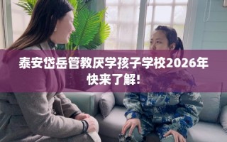 泰安岱岳管教厌学孩子学校2026年快来了解!