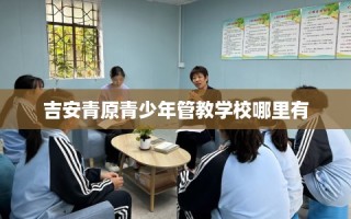 吉安青原青少年管教学校哪里有