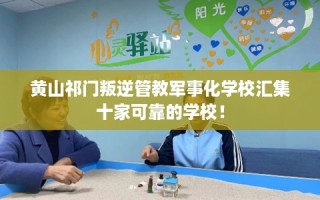 黄山祁门叛逆管教军事化学校汇集十家可靠的学校！