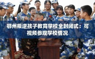 鄂州叛逆孩子教育学校全封闭式：可视频参观学校情况