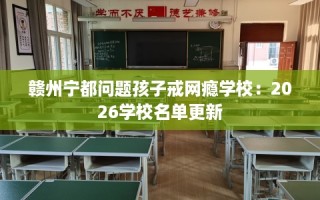 赣州宁都问题孩子戒网瘾学校：2026学校名单更新