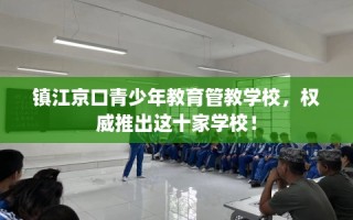 镇江京口青少年教育管教学校，权威推出这十家学校！