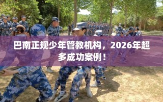 巴南正规少年管教机构，2026年超多成功案例！