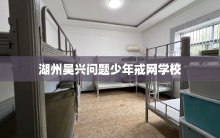 湖州吴兴问题少年戒网学校
