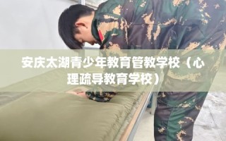 安庆太湖青少年教育管教学校（心理疏导教育学校）