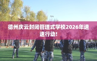 德州庆云封闭管理式学校2026年速速行动!