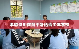孝感汉川教育不听话青少年学校