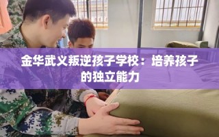 金华武义叛逆孩子学校：培养孩子的独立能力