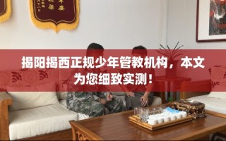 揭阳揭西正规少年管教机构，本文为您细致实测！