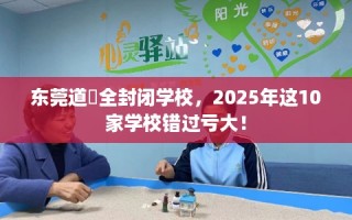东莞道滘全封闭学校，2025年这10家学校错过亏大！